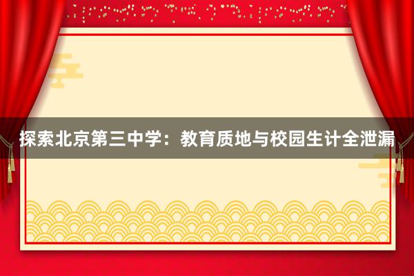 探索北京第三中学：教育质地与校园生计全泄漏