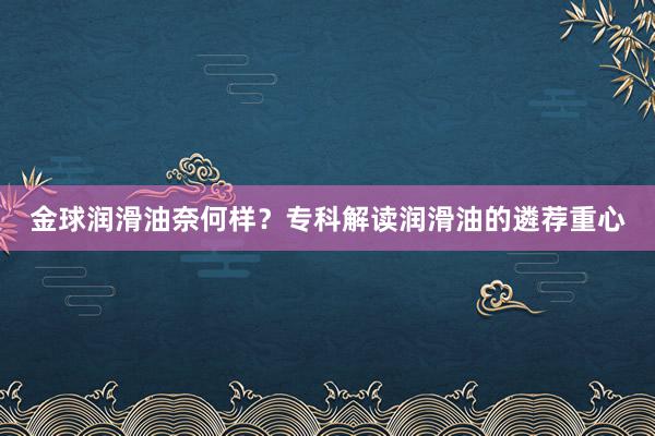 金球润滑油奈何样？专科解读润滑油的遴荐重心