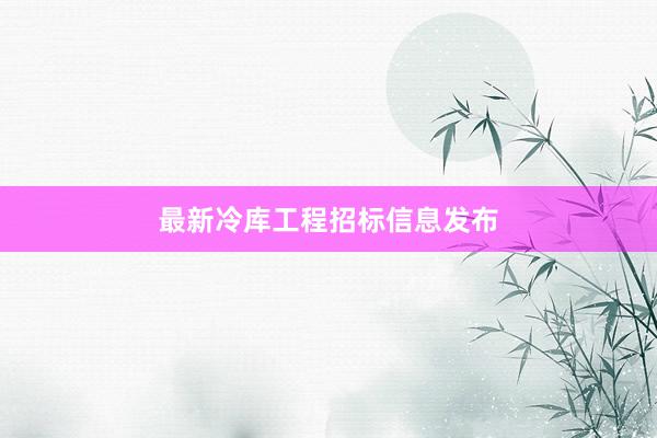 最新冷库工程招标信息发布