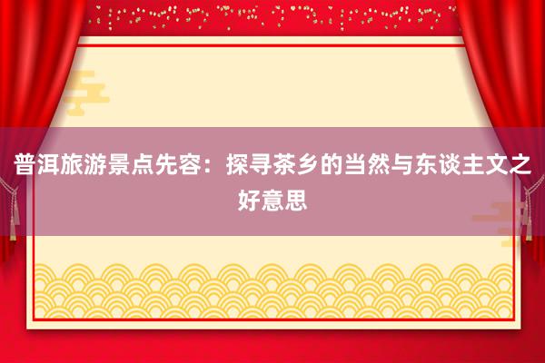 普洱旅游景点先容：探寻茶乡的当然与东谈主文之好意思