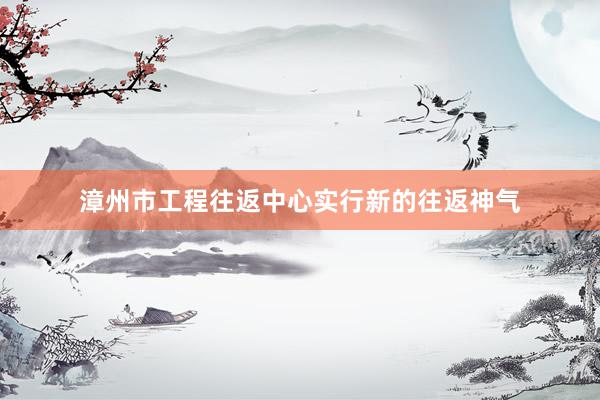 漳州市工程往返中心实行新的往返神气